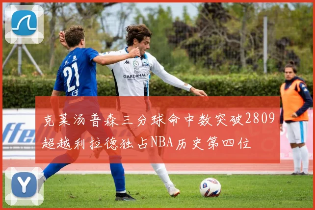 克莱汤普森三分球命中数突破2809超越利拉德独占NBA历史第四位