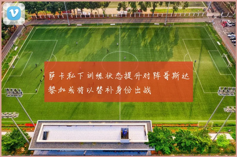 萨卡私下训练状态提升对阵哥斯达黎加或将以替补身份出战