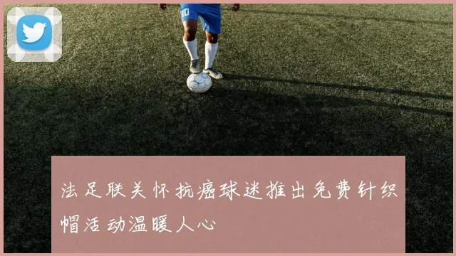 法足联关怀抗癌球迷推出免费针织帽活动温暖人心
