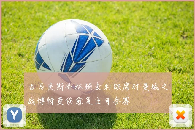 吉马良斯乔林顿麦利缺席对曼城之战博特曼伤愈复出可参赛