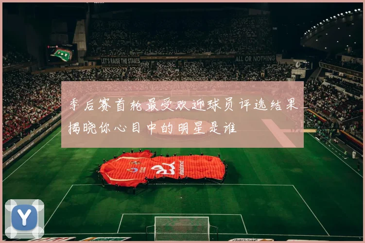 季后赛首轮最受欢迎球员评选结果揭晓你心目中的明星是谁