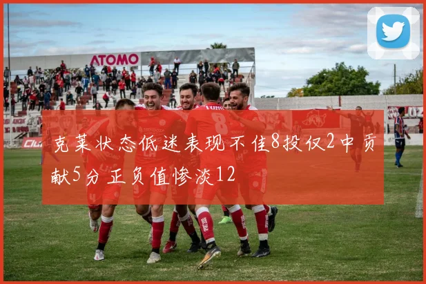 克莱状态低迷表现不佳8投仅2中贡献5分正负值惨淡12
