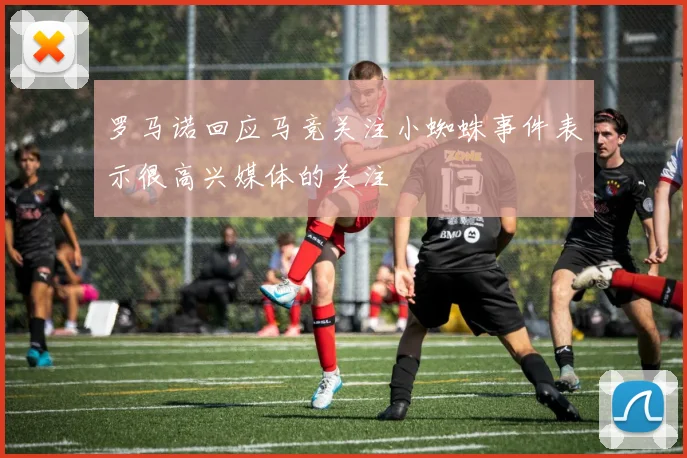 罗马诺回应马竞关注小蜘蛛事件表示很高兴媒体的关注