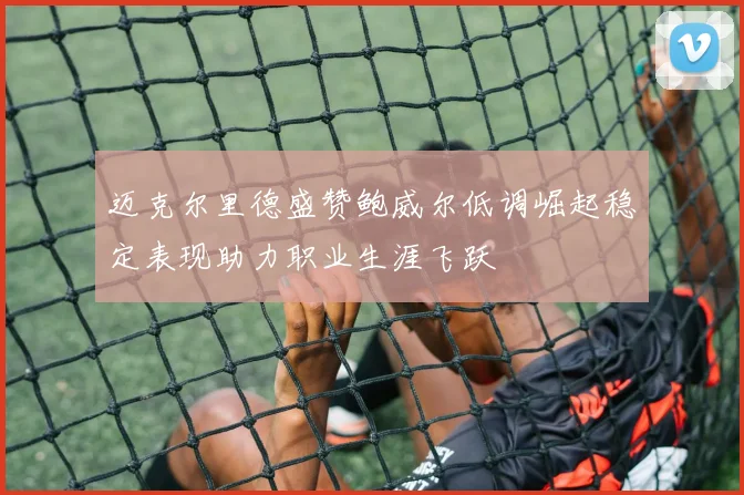 迈克尔里德盛赞鲍威尔低调崛起稳定表现助力职业生涯飞跃