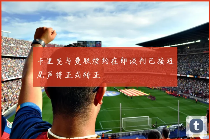 卡里克与曼联续约在即谈判已接近尾声将正式转正