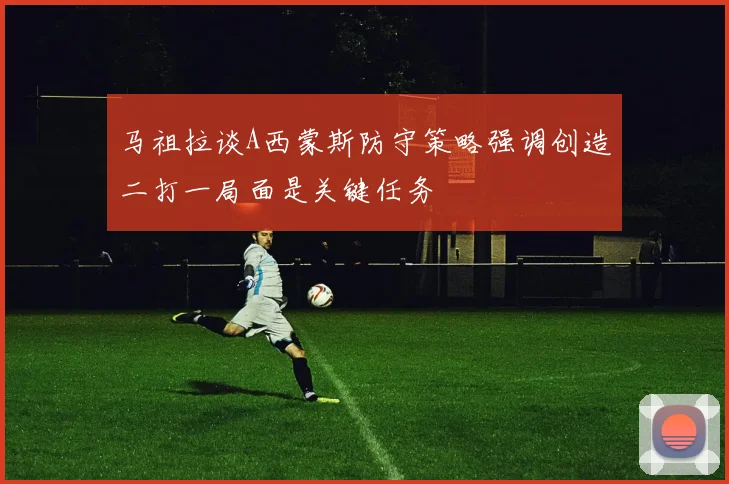 马祖拉谈A西蒙斯防守策略强调创造二打一局面是关键任务