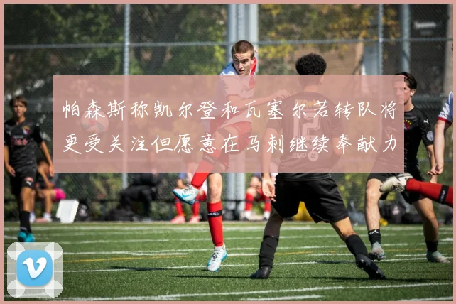 帕森斯称凯尔登和瓦塞尔若转队将更受关注但愿意在马刺继续奉献力量