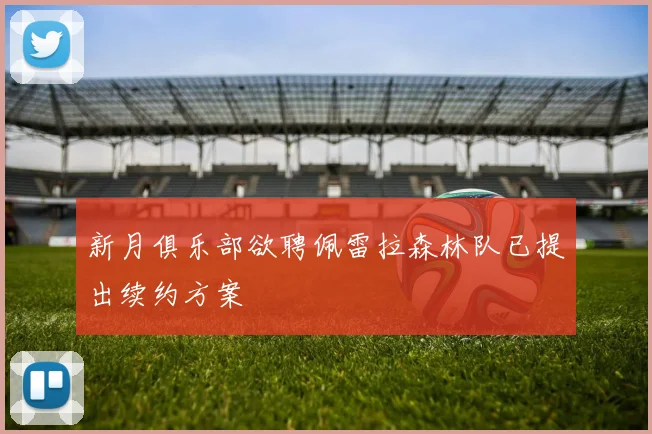 新月俱乐部欲聘佩雷拉森林队已提出续约方案
