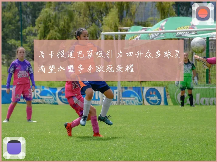 马卡报道巴萨吸引力回升众多球员渴望加盟争夺欧冠荣耀