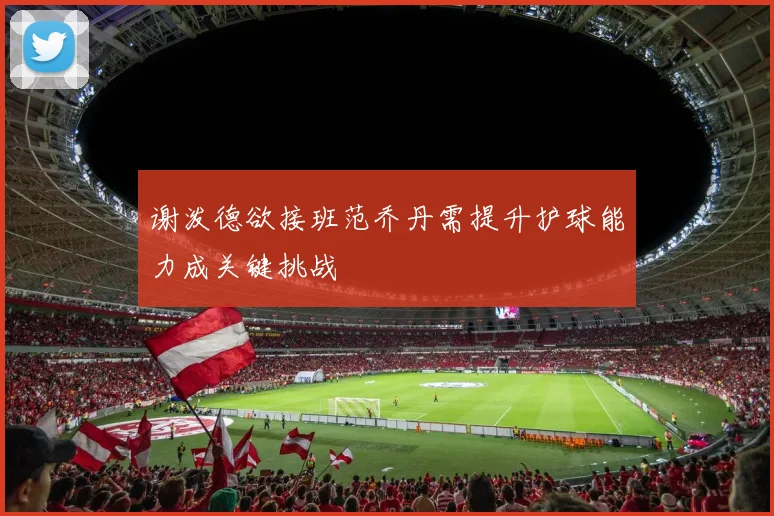 谢泼德欲接班范乔丹需提升护球能力成关键挑战